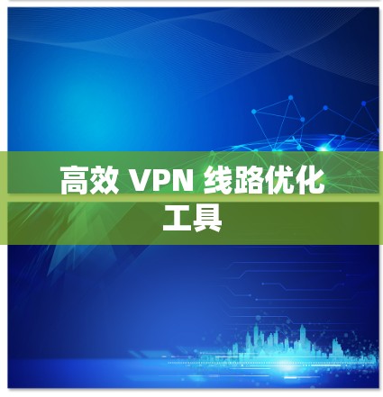高效 VPN 线路优化工具